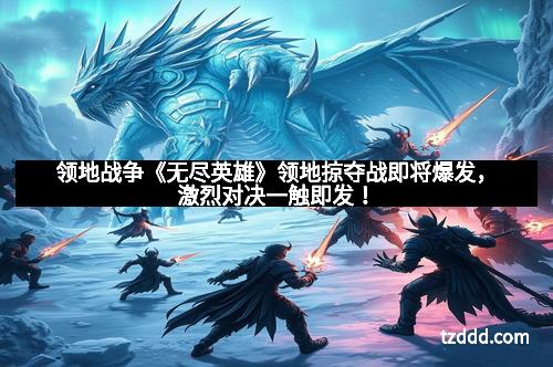 领地战争《无尽英雄》领地掠夺战即将爆发，激烈对决一触即发！