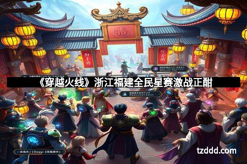 《穿越火线》浙江福建全民星赛激战正酣