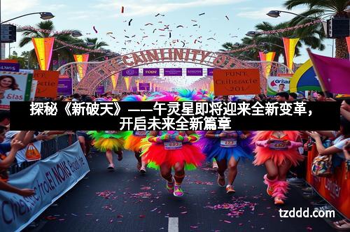 探秘《新破天》——午灵星即将迎来全新变革，开启未来全新篇章