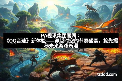 PA视讯集团官网：《QQ音速》新体验——穿越时空的节奏盛宴，抢先揭秘未来游戏新潮流